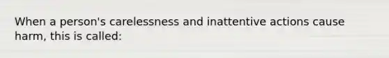 When a person's carelessness and inattentive actions cause harm, this is called: