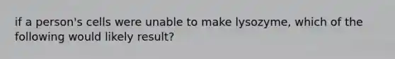 if a person's cells were unable to make lysozyme, which of the following would likely result?