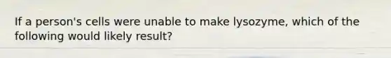 If a person's cells were unable to make lysozyme, which of the following would likely result?