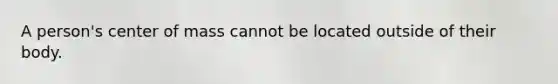 A person's center of mass cannot be located outside of their body.