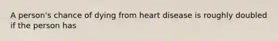 A person's chance of dying from heart disease is roughly doubled if the person has​