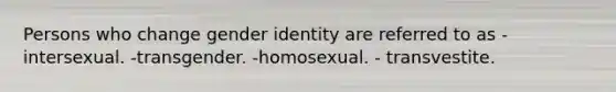 Persons who change gender identity are referred to as -intersexual. -transgender. -homosexual. - transvestite.