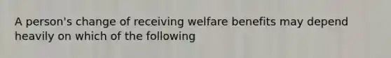 A person's change of receiving welfare benefits may depend heavily on which of the following