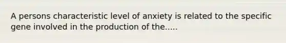 A persons characteristic level of anxiety is related to the specific gene involved in the production of the.....