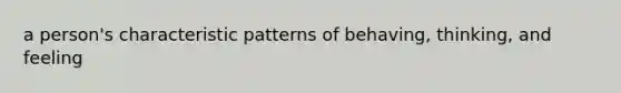 a person's characteristic patterns of behaving, thinking, and feeling