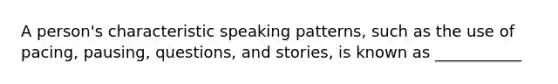 A person's characteristic speaking patterns, such as the use of pacing, pausing, questions, and stories, is known as ___________