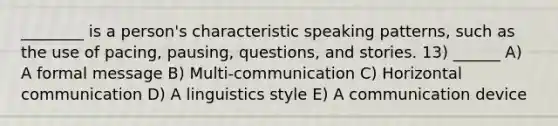 ________ is a person's characteristic speaking patterns, such as the use of pacing, pausing, questions, and stories. 13) ______ A) A formal message B) Multi-communication C) Horizontal communication D) A linguistics style E) A communication device