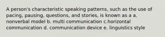 A person's characteristic speaking patterns, such as the use of pacing, pausing, questions, and stories, is known as a a. nonverbal model b. multi communication c.horizontal communication d. communication device e. linguistics style