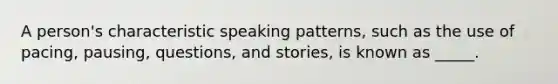 A person's characteristic speaking patterns, such as the use of pacing, pausing, questions, and stories, is known as _____.