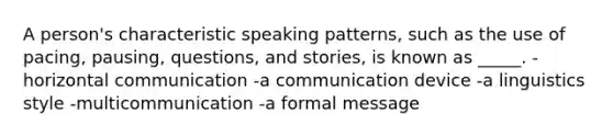 A person's characteristic speaking patterns, such as the use of pacing, pausing, questions, and stories, is known as _____. -horizontal communication -a communication device -a linguistics style -multicommunication -a formal message