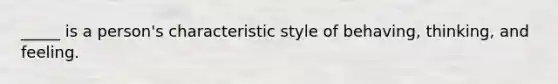 _____ is a person's characteristic style of behaving, thinking, and feeling.