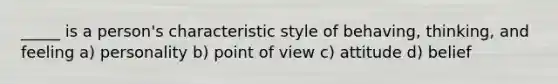 _____ is a person's characteristic style of behaving, thinking, and feeling a) personality b) point of view c) attitude d) belief