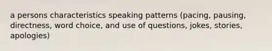 a persons characteristics speaking patterns (pacing, pausing, directness, word choice, and use of questions, jokes, stories, apologies)