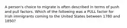 A person's choice to migrate is often described in terms of push and pull factors. Which of the following was a PULL factor for Irish immigrants coming to the United States between 1780 and 1850?