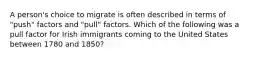 A person's choice to migrate is often described in terms of "push" factors and "pull" factors. Which of the following was a pull factor for Irish immigrants coming to the United States between 1780 and 1850?