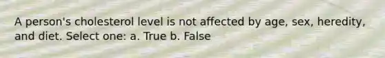 A person's cholesterol level is not affected by age, sex, heredity, and diet. Select one: a. True b. False