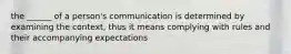 the ______ of a person's communication is determined by examining the context, thus it means complying with rules and their accompanying expectations