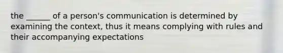 the ______ of a person's communication is determined by examining the context, thus it means complying with rules and their accompanying expectations