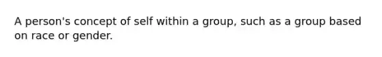 A person's concept of self within a group, such as a group based on race or gender.