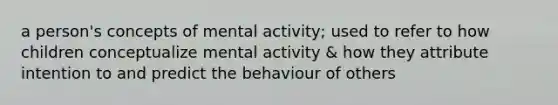 a person's concepts of mental activity; used to refer to how children conceptualize mental activity & how they attribute intention to and predict the behaviour of others