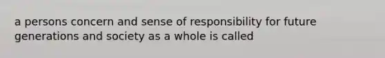 a persons concern and sense of responsibility for future generations and society as a whole is called