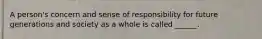 A person's concern and sense of responsibility for future generations and society as a whole is called ______.