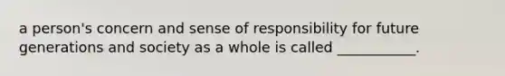 a person's concern and sense of responsibility for future generations and society as a whole is called ___________.