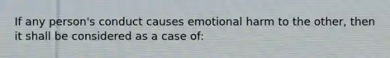 If any person's conduct causes emotional harm to the other, then it shall be considered as a case of:​