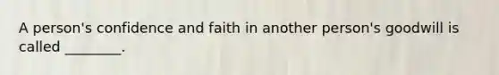 A person's confidence and faith in another person's goodwill is called ________.