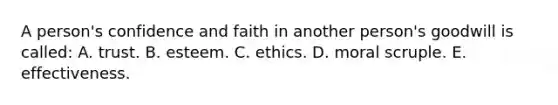 A person's confidence and faith in another person's goodwill is called: A. trust. B. esteem. C. ethics. D. moral scruple. E. effectiveness.