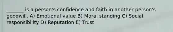 _______ is a person's confidence and faith in another person's goodwill. A) Emotional value B) Moral standing C) Social responsibility D) Reputation E) Trust