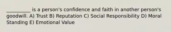 __________ is a person's confidence and faith in another person's goodwill. A) Trust B) Reputation C) Social Responsibility D) Moral Standing E) Emotional Value