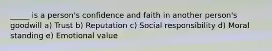 _____ is a person's confidence and faith in another person's goodwill a) Trust b) Reputation c) Social responsibility d) Moral standing e) Emotional value