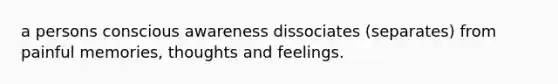 a persons conscious awareness dissociates (separates) from painful memories, thoughts and feelings.