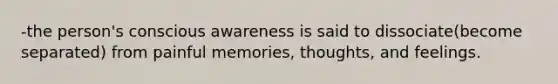 -the person's conscious awareness is said to dissociate(become separated) from painful memories, thoughts, and feelings.