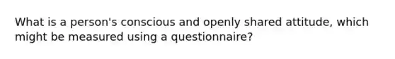 What is a person's conscious and openly shared attitude, which might be measured using a questionnaire?