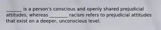 _______ is a person's conscious and openly shared prejudicial attitudes, whereas ________ racism refers to prejudicial attitudes that exist on a deeper, unconscious level.