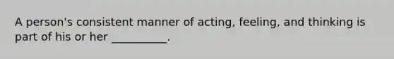 A person's consistent manner of acting, feeling, and thinking is part of his or her __________.