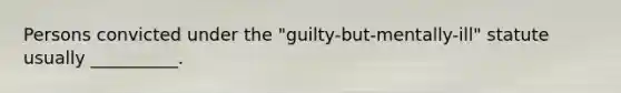 Persons convicted under the "guilty-but-mentally-ill" statute usually __________.