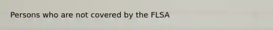 Persons who are not covered by the FLSA
