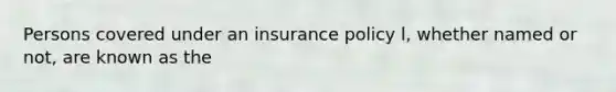 Persons covered under an insurance policy l, whether named or not, are known as the