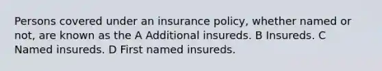 Persons covered under an insurance policy, whether named or not, are known as the A Additional insureds. B Insureds. C Named insureds. D First named insureds.