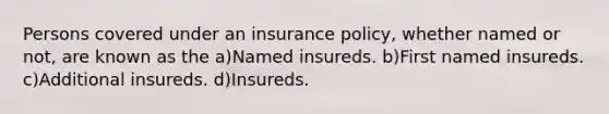 Persons covered under an insurance policy, whether named or not, are known as the a)Named insureds. b)First named insureds. c)Additional insureds. d)Insureds.