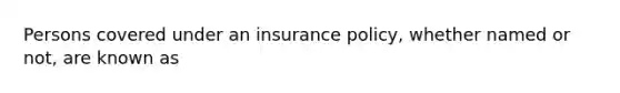 Persons covered under an insurance policy, whether named or not, are known as