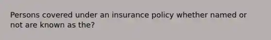 Persons covered under an insurance policy whether named or not are known as the?