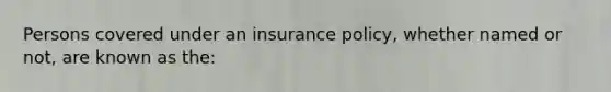 Persons covered under an insurance policy, whether named or not, are known as the: