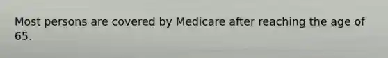 Most persons are covered by Medicare after reaching the age of 65.