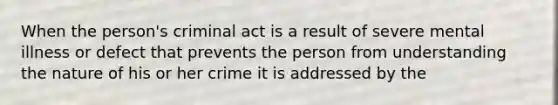 When the person's criminal act is a result of severe mental illness or defect that prevents the person from understanding the nature of his or her crime it is addressed by the