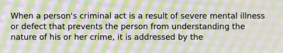 When a person's criminal act is a result of severe mental illness or defect that prevents the person from understanding the nature of his or her crime, it is addressed by the