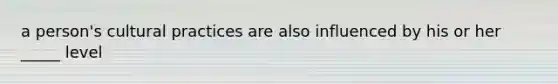a person's cultural practices are also influenced by his or her _____ level
